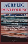 Acrylic Paint Pouring For Beginners: Step By Step Guide To Acrylic Pouring: Everthing You Need To know Before Your First Painting - Larry Steve - 9798725584660