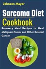 Sarcoma Diet Cookbook: Recovery Meal Recipes to Heal Malignant Tumor and Other Related Cancer - Johnson Mayor - 9798730844957