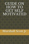 Guide on How to Get Self Motivated - SCOTT,  Marshall, Jr - 9798731215176