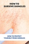 How To Survive Shingles: How To Protect Yourself From Shingles: How To Speed Up Shingles Recovery - Marisha Rehder - 9798740452289