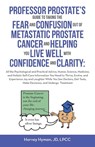 PROFESSOR PROSTATE'S GUIDE TO TAKING THE FEAR AND CONFUSION OUT OF METASTATIC PROSTATE CANCER AND HELPING YOU LIVE WELL WITH CONFIDENCE AND CLARITY - Harvey Hyman JD LPCC - 9798765269794