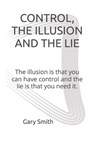 Control, the Illusion and the Lie: The illusion is that you can have control and the lie is that you need it. - Gary Smith - 9798806775468