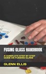 Fusing Glass Handbook - Glenn Ellis - 9798847333566