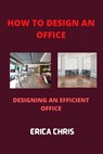 How to Design an Offfice: Designing An Efficient Office For Maximum Productivity - Erica Chris - 9798849976853