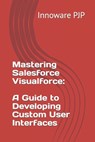 Mastering Salesforce Visualforce: A Guide to Developing Custom User Interfaces - Innoware Pjp - 9798851195730