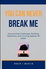 You Can Never Break Me: Overcoming Challenges, Building Resilience, and Thriving Against All Odds" - Robin J. Martin - 9798851405815