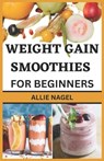 Weight Gain Smoothies for Beginners: Delicious High Calorie Recipes for Healthy Weight Gain - Allie Nagel - 9798851469718