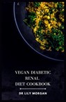 Vegan Diabetic Renal Diet Cookbook: A Comprehensive Cookbook for Plant-based Delights - Lily Morgan - 9798852146915