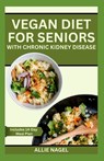 Vegan Diet for Seniors with Chronic Kidney Disease: Easy Tasty Recipes for Optimum Renal Health - Allie Nagel - 9798852670618