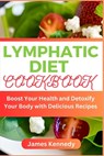 Lymphatic Diet Cookbook: Boost Your Health and Detoxify Your Body with Delicious Recipes - James Kennedy - 9798853014701