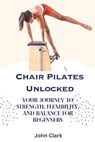 Chair Pilates Unlocked: Your Journey to Strength, Flexibility, and Balance for Beginners - John Clark - 9798854806299