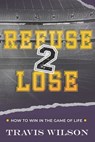 Refuse to Lose: How to Win in the Game of Life - Travis Wilson - 9798856715148