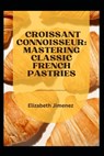 Croissant Connoisseur: Mastering Classic French Pastries - Elizabeth Jimenez - 9798856968391