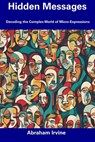 Hidden Messages: Decoding the Complex World of Micro-Expressions - Abraham Irvine - 9798857405710