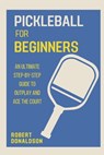 Pickleball for Beginners: An Ultimate Step-by-Step Guide to Outplay and Ace the Court - Robert Donaldson - 9798857504369