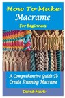 How to Make Macramé for Beginners: A Comprehensive Guide To Create Stunning Macramé - David Mark - 9798858085546