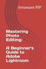 Mastering Photo Editing: A Beginner's Guide to Adobe Lightroom - Innoware Pjp - 9798858242130