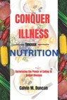 Conquer Illness Through Nutrition: Harnessing the power of eating to defeat disease - Calvin M. Duncan - 9798859848430