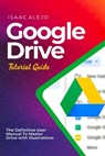 Google Drive Tutorial Guide: The Definitive User Manual To Master Drive with Illustrations - Isaac Alejo - 9798859877935
