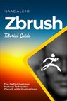 ZBrush Tutorial Guide: The Definitive User Manual To Master ZBrush with Illustrations - Isaac Alejo - 9798859877942