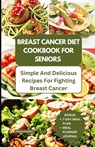 Breast Cancer Diet Cookbook for Seniors: Simple and Delicious Recipes for Fighting Breast Cancer - Jessica Murray - 9798859926800