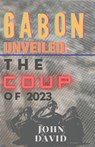 Gabon unveiled: The coup of 2023 - John David - 9798860083479