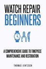 Watch Repair for Beginners: A Comprehensive Guide to Timepiece Maintenance and Restoration - Thomas Jentzsch - 9798862199086