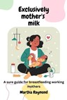 Exclusively Mother's Milk: A sure guide for breastfeeding working mothers - Martha Raymond - 9798862684629