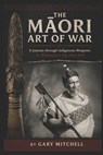 The Māori Art of War - A Journey through Indigenous Weapons: Te Whakairo o Nga Hoa Riri - Gary Mitchell - 9798863336671