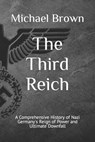 The Third Reich: A Comprehensive History of Nazi Germany's Reign of Power and Ultimate Downfall - Michael Brown - 9798863978840