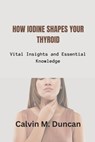 How Iodine Shapes Your Thyroid: Vital Insights and Essential Knowledge - Calvin M. Duncan - 9798864449608