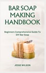 Bar Soap Making Handbook: Beginners Comprehensive Guide To DIY Bar Soap - Jesse Wilson - 9798865331520