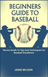 Beginners Guide to Baseball: Novice Guide To Tips And Techniques For Baseball Excellence - Jesse Wilson - 9798865331650