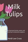 Milk Tulips: A book of poems, personal stories and survival tips for dementia caregivers - Heidi Lee Cross - 9798865724797
