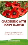 Gardening with Poppy Flower: Beginners Tips And Techniques To Planting And Caring For Poppy Flower - Jesse Wilson - 9798866485314