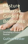 Posture Exercise Guide for Beginners: Developing a Posture Routine - Guthrie Kester - 9798866613878