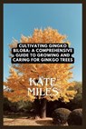 Cultivating Ginkgo Biloba: A Comprehensive Guide to Growing and Caring for Ginkgo Trees: Unlocking the Ancient Wisdom of the Maidenhair Tree for - Kate Miles - 9798867029647