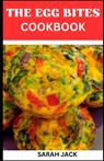 The Egg Bites Cookbook: The Egg Bites Cookbook: Irresistible Recipes for Perfectly Bite-Sized Delights - Sarah Jack - 9798867620127