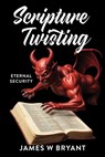 Scripture Twisting: Eternal Security - James W. Bryant - 9798868507106