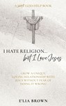 I Hate Religion...but I Love Jesus: Grow a unique, loving relationship with Jesus without fear of 'doing it wrong' - E'Lia Brown - 9798868510878