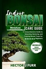 Indoor Bonsai Care Guide: A Comprehensive Guide to Selecting, Nurturing, and Training Bonsai Trees for Beginners - Hector J. Furr - 9798869905208