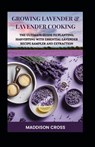 Growing Lavender & Lavender Cooking: The Ultimate Guide To Planting, Harvesting With Essential Lavender Recipe Sampler And Extraction - Maddison Cross - 9798870075327