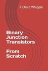 Binary Junction Transistors - From Scratch - Richard Whipple - 9798870402598
