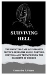 Surviving Hell: The Haunting Tale of Elisabeth Fritzl's Gruesome Abuse, Torture, Survival and Triumph from the Basement of Horror - Cassandra T. Peters - 9798870658988