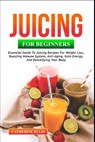 Juicing for Beginners: Essential Guide to Juicing Recipes for Weight Loss, Boosting Immune System, Anti - Aging, Gain Energy and Detoxifying your Body - Catherine Ellis - 9798870735207