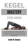 Kegel Mastery For Men: A Step-by-Step Guide to Lasting Longer in Bed, Treating Erectile Dysfunction, and Improving Urinary Incontinence for O - Calvin M. Duncan - 9798871019894