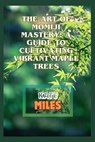 The Art of Momiji Mastery: A Guide to Cultivating Vibrant Maple Trees: Unlocking the Secrets of Pruning, Soil Care, and Seasonal Beauty for Your - Kate Miles - 9798871044766