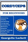 Cordyceps for Beginners: Unlocking Vitality, Harnessing Cordyceps Unveiled For Wellness, Stamina, Healing, Energy, Health, And Immunity - Georgette Lockett - 9798871305294
