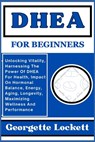 DHEA for Beginners: Unlocking Vitality, Harnessing The Power Of DHEA For Health, Impact On Hormonal Balance, Energy, Aging, Longevity, Max - Georgette Lockett - 9798871427798