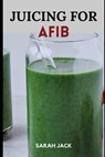 Juicing for Afib: Revitalize Your Heart Health with Nutrient-Packed Juices and Lifestyle Tips - Sarah Jack - 9798871781562